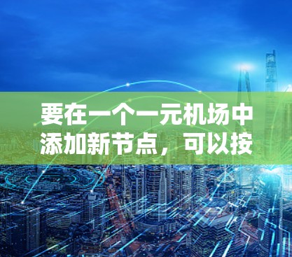 要在一个一元机场中添加新节点,可以按照以下步骤进行 要在一个一元机场中添加新节点,可以按照以下步骤进行
