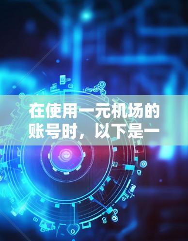 在使用一元机场的账号时,以下是一步步的操作指南 在使用一元机场的账号时,以下是一步步的操作指南