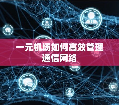 一元机场如何高效管理通信网络 一元机场如何高效管理通信网络