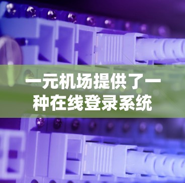 一元机场提供了一种在线登录系统,用户可以直接通过手机或电脑登录,无需进入机场。以下是一个详细的步骤指南 一元机场提供了一种在线登录系统,用户可以直接通过手机或电脑登录,无需进入机场。以下是一个详细的步骤指南