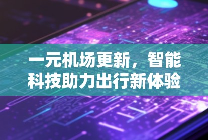 一元机场更新,智能科技助力出行新体验 一元机场更新,智能科技助力出行新体验