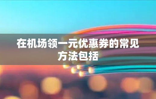 在机场领一元优惠券的常见方法包括 在机场领一元优惠券的常见方法包括