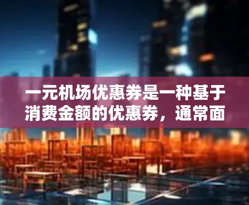 一元机场优惠券是一种基于消费金额的优惠券,通常面值较高,如花1元买1元的机票,或花2元买3张票。其优势在于快速折扣原价,但也有潜在问题 一元机场优惠券是一种基于消费金额的优惠券,通常面值较高,如花1元买1元的机票,或花2元买3张票。其优势在于快速折扣原价,但也有潜在问题