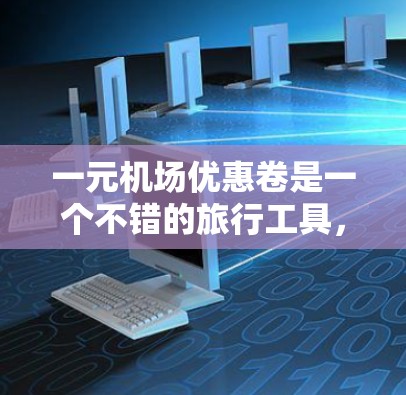 一元机场优惠卷是一个不错的旅行工具,适合在机场或地铁使用。以下是一个详细的使用指南 一元机场优惠卷是一个不错的旅行工具,适合在机场或地铁使用。以下是一个详细的使用指南