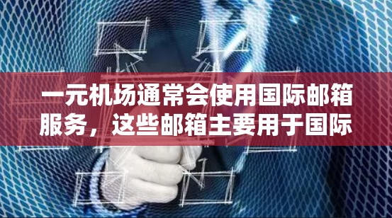 一元机场通常会使用国际邮箱服务,这些邮箱主要用于国际邮件和商务沟通。以下是一些常见的国际邮箱服务及其使用方法 一元机场通常会使用国际邮箱服务,这些邮箱主要用于国际邮件和商务沟通。以下是一些常见的国际邮箱服务及其使用方法