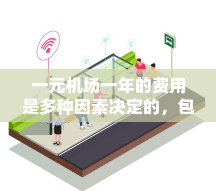 一元机场一年的费用是多种因素决定的,包括票价、交通方式、交通卡使用、其他交通费用等。以下是一元机场一年的费用估算 一元机场一年的费用是多种因素决定的,包括票价、交通方式、交通卡使用、其他交通费用等。以下是一元机场一年的费用估算