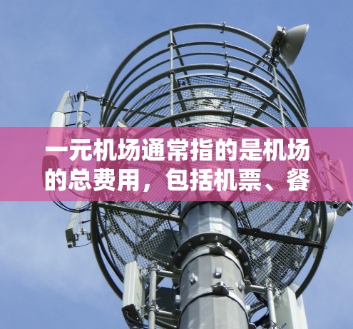 一元机场通常指的是机场的总费用,包括机票、餐饮、娱乐、交通、住宿等。具体费用取决于行程、人数、目的地以及用户的需求。以下是一些大致的费用范围 一元机场通常指的是机场的总费用,包括机票、餐饮、娱乐、交通、住宿等。具体费用取决于行程、人数、目的地以及用户的需求。以下是一些大致的费用范围