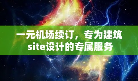 一元机场续订,专为建筑 site设计的专属服务 一元机场续订,专为建筑 site设计的专属服务