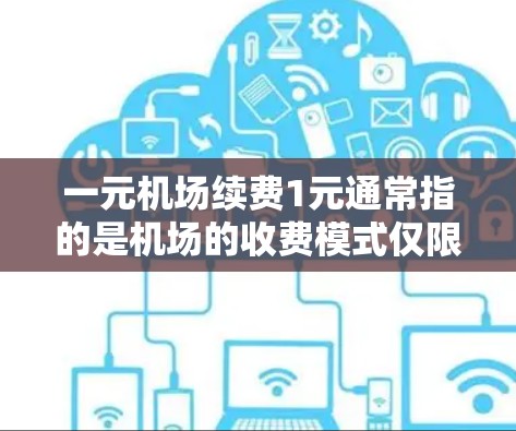 一元机场续费1元通常指的是机场的收费模式仅限于1元,或是在特定设备或服务上续费费用1元。具体含义取决于机场的收费政策和服务项目 一元机场续费1元通常指的是机场的收费模式仅限于1元,或是在特定设备或服务上续费费用1元。具体含义取决于机场的收费政策和服务项目