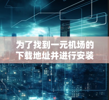 为了找到一元机场的下载地址并进行安装,您可以按照以下步骤操作 为了找到一元机场的下载地址并进行安装,您可以按照以下步骤操作