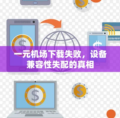一元机场下载失败,设备兼容性失配的真相 一元机场下载失败,设备兼容性失配的真相