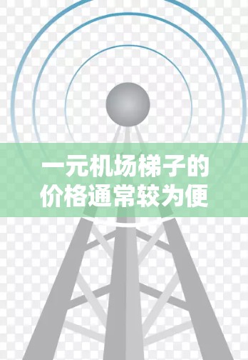 一元机场梯子的价格通常较为便宜,但质量可能不如其他品牌。以下是一些需要考虑的因素 一元机场梯子的价格通常较为便宜,但质量可能不如其他品牌。以下是一些需要考虑的因素