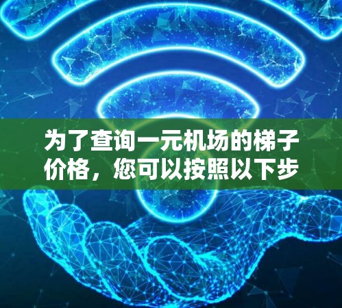 为了查询一元机场的梯子价格,您可以按照以下步骤进行 为了查询一元机场的梯子价格,您可以按照以下步骤进行