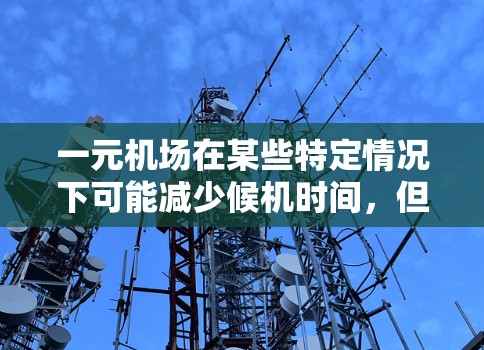 一元机场在某些特定情况下可能减少候机时间,但并非普遍适用。以下是对这一问题的详细分析 一元机场在某些特定情况下可能减少候机时间,但并非普遍适用。以下是对这一问题的详细分析