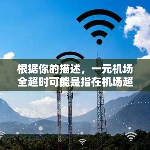 根据你的描述,一元机场全超时可能是指在机场超时的情况。机场通常会有规定的时间窗口,如果办理手续需要超过规定时间,可能会视为超时。以下是一些可能的情况和建议 根据你的描述,一元机场全超时可能是指在机场超时的情况。机场通常会有规定的时间窗口,如果办理手续需要超过规定时间,可能会视为超时。以下是一些可能的情况和建议