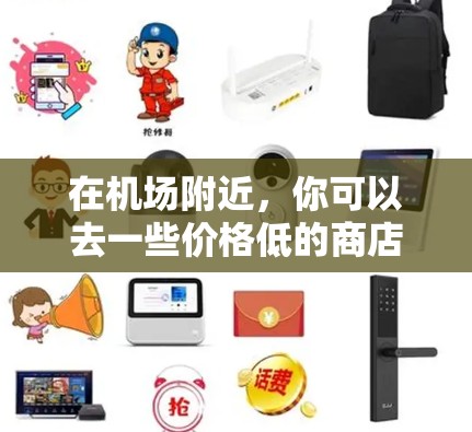 在机场附近,你可以去一些价格低的商店购买物品。以下是一些常见且价格合理的选项 在机场附近,你可以去一些价格低的商店购买物品。以下是一些常见且价格合理的选项