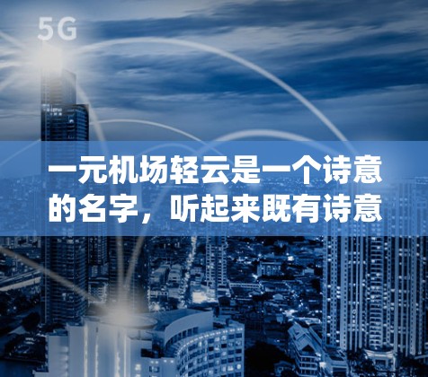 一元机场轻云是一个诗意的名字,听起来既有诗意也有一定的文化或传统意义。以下是对这个名字的逐步解释和分析 一元机场轻云是一个诗意的名字,听起来既有诗意也有一定的文化或传统意义。以下是对这个名字的逐步解释和分析