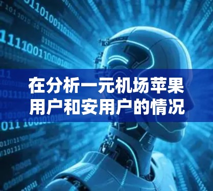 在分析一元机场苹果用户和安用户的情况时,我们可以从以下几个方面入手 在分析一元机场苹果用户和安用户的情况时,我们可以从以下几个方面入手
