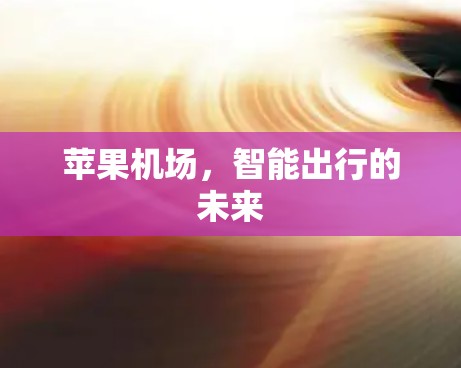 苹果机场,智能出行的未来 苹果机场,智能出行的未来