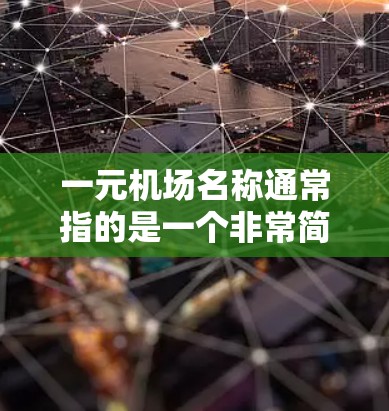 一元机场名称通常指的是一个非常简洁、独特的名字,可能与城市名称或某种特定格式相关。以下是一些可能的候选名字和含义 一元机场名称通常指的是一个非常简洁、独特的名字,可能与城市名称或某种特定格式相关。以下是一些可能的候选名字和含义