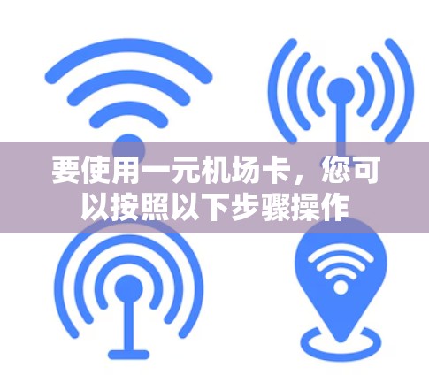 要使用一元机场卡,您可以按照以下步骤操作 要使用一元机场卡,您可以按照以下步骤操作