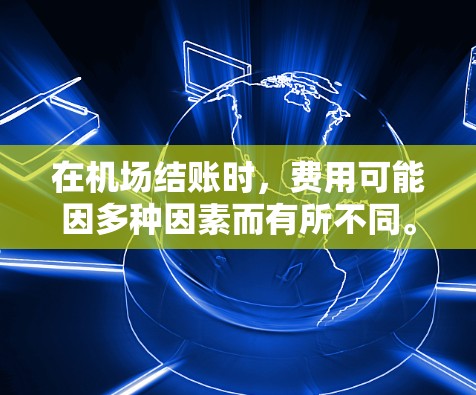 在机场结账时,费用可能因多种因素而有所不同。以下是一些常见的结账情况 在机场结账时,费用可能因多种因素而有所不同。以下是一些常见的结账情况