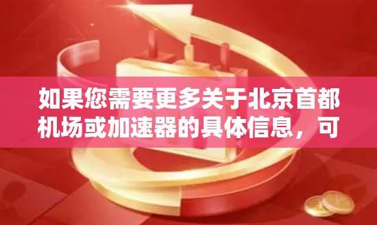 如果您需要更多关于北京首都机场或加速器的具体信息,可以进一步探讨! 如果您需要更多关于北京首都机场或加速器的具体信息,可以进一步探讨!