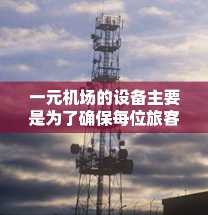 一元机场的设备主要是为了确保每位旅客和托盘车在登机和检查行李或物品时都能安全完成任务。以下是这些设备的详细说明 一元机场的设备主要是为了确保每位旅客和托盘车在登机和检查行李或物品时都能安全完成任务。以下是这些设备的详细说明