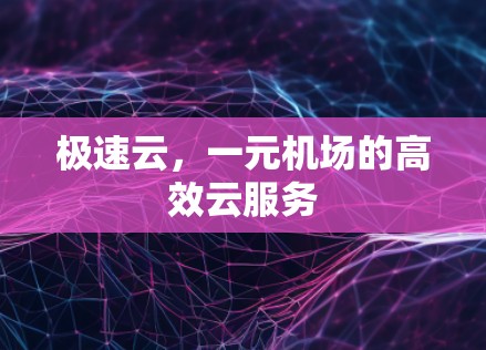 极速云,一元机场的高效云服务 极速云,一元机场的高效云服务