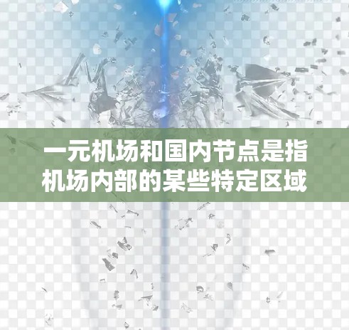 一元机场和国内节点是指机场内部的某些特定区域或设计特点。以下是一些可能的相关信息 一元机场和国内节点是指机场内部的某些特定区域或设计特点。以下是一些可能的相关信息