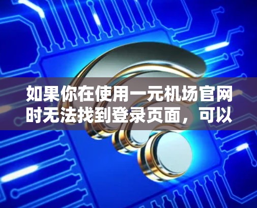 如果你在使用一元机场官网时无法找到登录页面,可以按照以下步骤进行操作 如果你在使用一元机场官网时无法找到登录页面,可以按照以下步骤进行操作