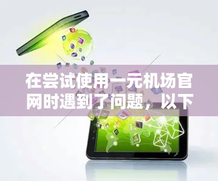 在尝试使用一元机场官网时遇到了问题,以下是逐步的解决方案 在尝试使用一元机场官网时遇到了问题,以下是逐步的解决方案