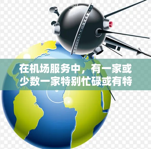 在机场服务中,有一家或少数一家特别忙碌或有特殊位置的人员,他们可能被称为一元机场官,因为他们在机场服务中占据了重要地位。以下是对这类人员的可能工作内容、职责及意义的详细说明 在机场服务中,有一家或少数一家特别忙碌或有特殊位置的人员,他们可能被称为一元机场官,因为他们在机场服务中占据了重要地位。以下是对这类人员的可能工作内容、职责及意义的详细说明