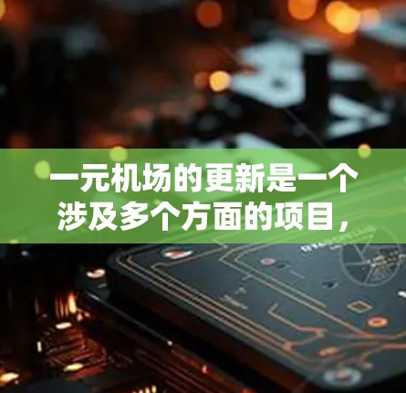 一元机场的更新是一个涉及多个方面的项目，旨在提升机场的设施、舒适性和便利性，同时考虑后续的运营和旅行需求。以下是一些可能涉及的一元机场更新的主要方面，供你参考