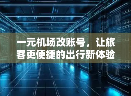 一元机场改账号,让旅客更便捷的出行新体验 一元机场改账号,让旅客更便捷的出行新体验