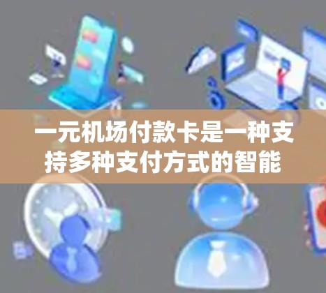一元机场付款卡是一种支持多种支付方式的智能支付系统,通常用于机场服务。以下是详细的总结 一元机场付款卡是一种支持多种支付方式的智能支付系统,通常用于机场服务。以下是详细的总结