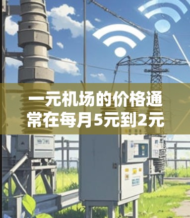 一元机场的价格通常在每月5元到2元之间,具体取决于机场的位置、距离、交通方式和航班时间。以下是一些常见的机场和它们的价格范围 一元机场的价格通常在每月5元到2元之间,具体取决于机场的位置、距离、交通方式和航班时间。以下是一些常见的机场和它们的价格范围