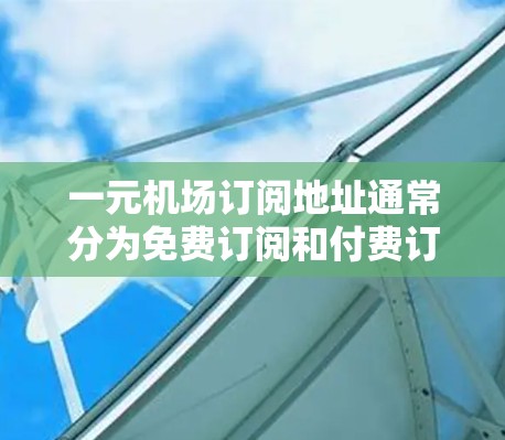 一元机场订阅地址通常分为免费订阅和付费订阅两种类型,具体取决于一元机场的订阅政策。以下是一元机场订阅地址的常见类型和建议 一元机场订阅地址通常分为免费订阅和付费订阅两种类型,具体取决于一元机场的订阅政策。以下是一元机场订阅地址的常见类型和建议