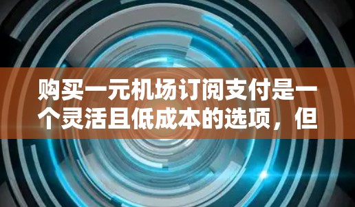购买一元机场订阅支付是一个灵活且低成本的选项,但需谨慎考虑其适用性和潜在问题。以下是对这一订阅的详细分析 购买一元机场订阅支付是一个灵活且低成本的选项,但需谨慎考虑其适用性和潜在问题。以下是对这一订阅的详细分析