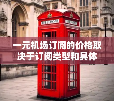 一元机场订阅的价格取决于订阅类型和具体服务。通常,一元机场订阅的费用如下 一元机场订阅的价格取决于订阅类型和具体服务。通常,一元机场订阅的费用如下