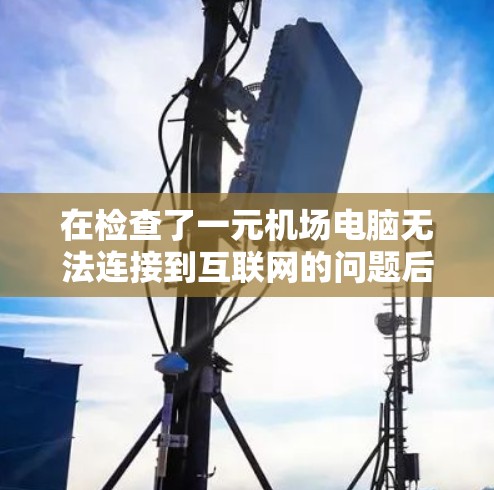 在检查了一元机场电脑无法连接到互联网的问题后,我需要按照以下步骤进行排查和解决问题 在检查了一元机场电脑无法连接到互联网的问题后,我需要按照以下步骤进行排查和解决问题