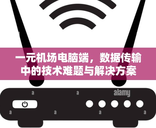 一元机场电脑端,数据传输中的技术难题与解决方案 一元机场电脑端,数据传输中的技术难题与解决方案