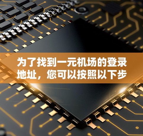 为了找到一元机场的登录地址,您可以按照以下步骤进行 为了找到一元机场的登录地址,您可以按照以下步骤进行