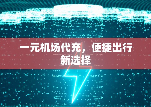 一元机场代充,便捷出行新选择 一元机场代充,便捷出行新选择