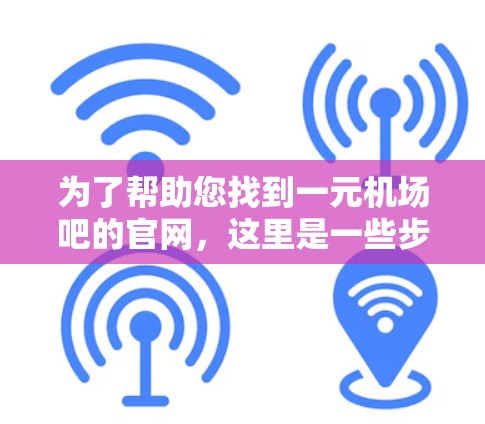 为了帮助您找到一元机场吧的官网,这里是一些步骤 为了帮助您找到一元机场吧的官网,这里是一些步骤