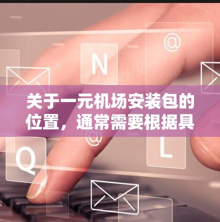 关于一元机场安装包的位置,通常需要根据具体的机场名称和所在地区来确定。以下是一些常见的机场名称及其可能的安装位置 关于一元机场安装包的位置,通常需要根据具体的机场名称和所在地区来确定。以下是一些常见的机场名称及其可能的安装位置