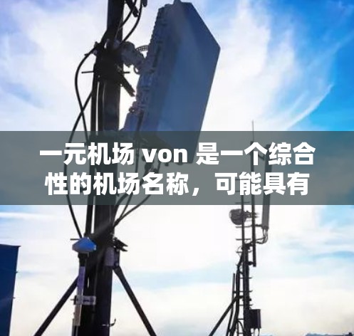 一元机场 von 是一个综合性的机场名称,可能具有以下几个关键特点 一元机场 von 是一个综合性的机场名称,可能具有以下几个关键特点