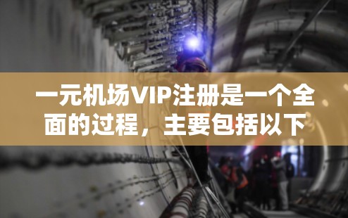 一元机场VIP注册是一个全面的过程,主要包括以下几个步骤 一元机场VIP注册是一个全面的过程,主要包括以下几个步骤