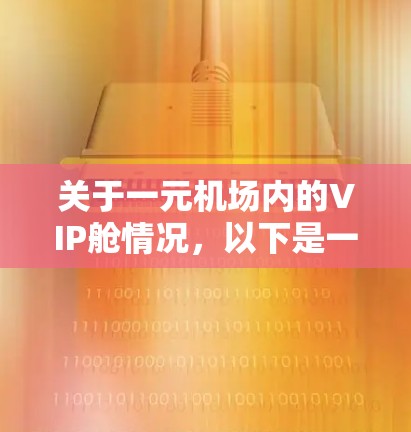 关于一元机场内的VIP舱情况,以下是一些可能的详细信息 关于一元机场内的VIP舱情况,以下是一些可能的详细信息