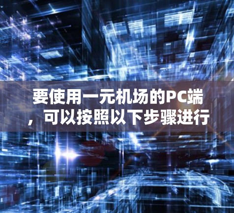 要使用一元机场的PC端,可以按照以下步骤进行 要使用一元机场的PC端,可以按照以下步骤进行